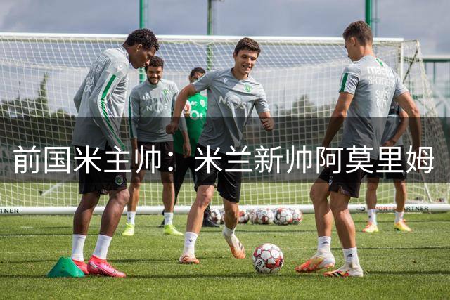 前国米主帅：米兰新帅阿莫里姆“理念清晰”