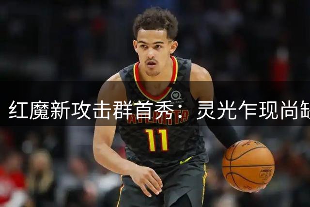 红魔新攻击群首秀：灵光乍现尚缺默契